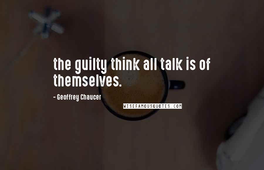 Geoffrey Chaucer Quotes: the guilty think all talk is of themselves.