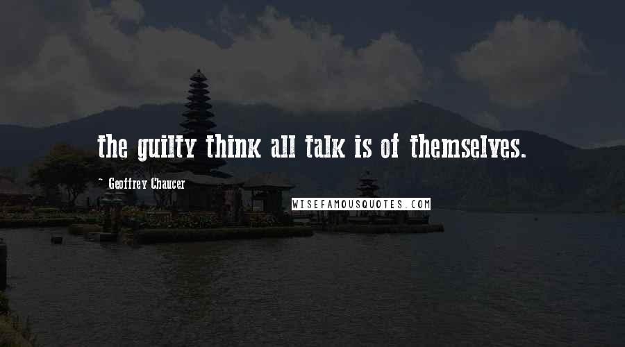 Geoffrey Chaucer Quotes: the guilty think all talk is of themselves.