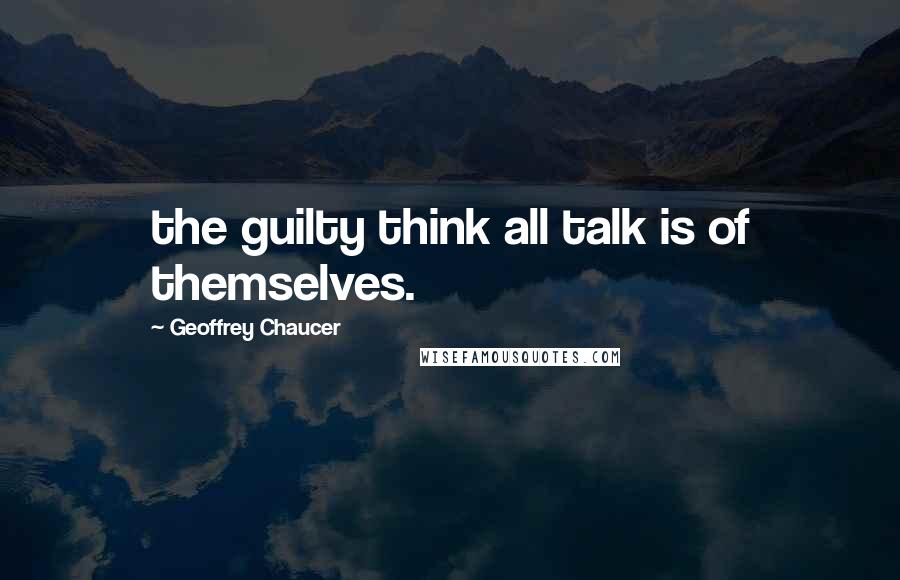 Geoffrey Chaucer Quotes: the guilty think all talk is of themselves.