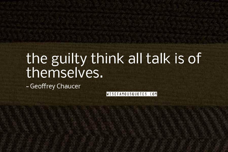 Geoffrey Chaucer Quotes: the guilty think all talk is of themselves.