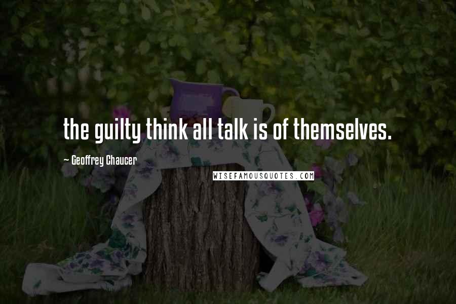 Geoffrey Chaucer Quotes: the guilty think all talk is of themselves.