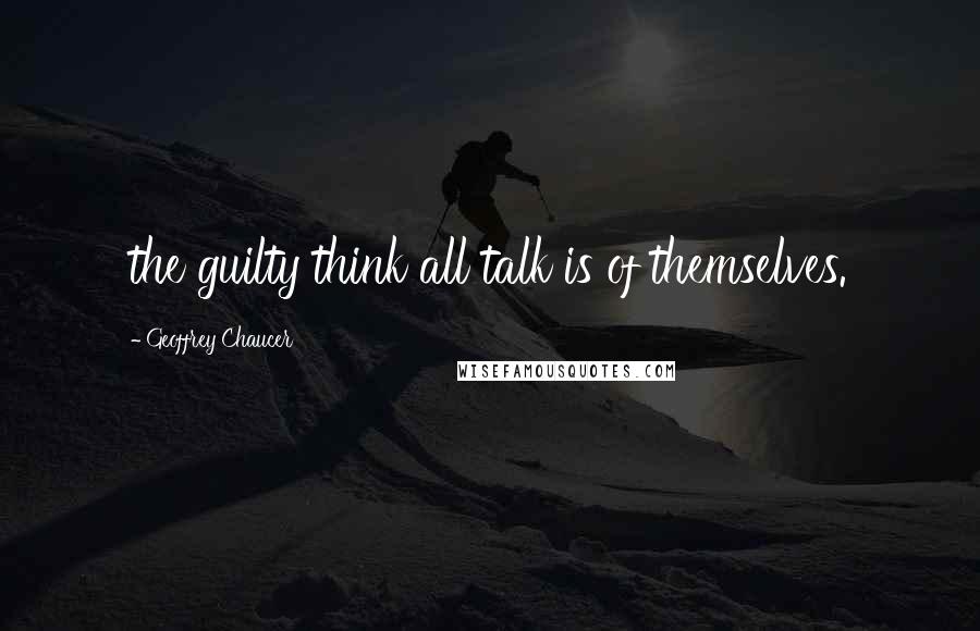 Geoffrey Chaucer Quotes: the guilty think all talk is of themselves.