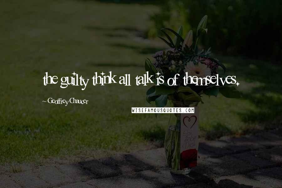 Geoffrey Chaucer Quotes: the guilty think all talk is of themselves.