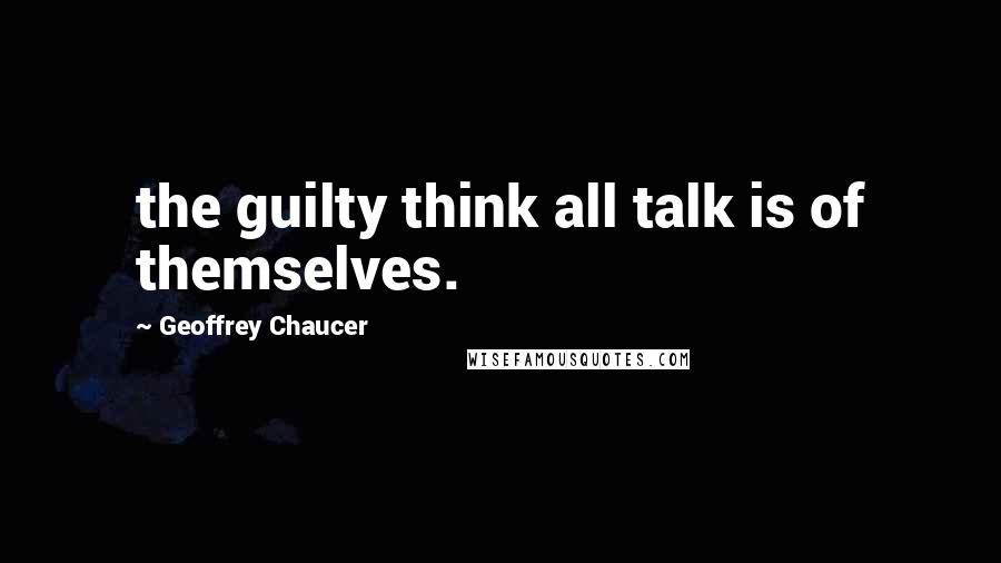 Geoffrey Chaucer Quotes: the guilty think all talk is of themselves.