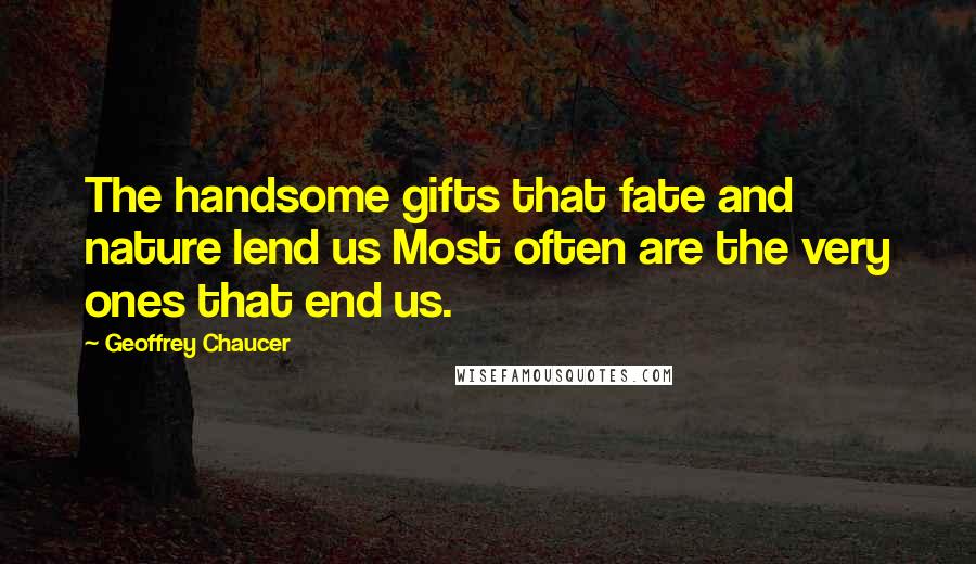 Geoffrey Chaucer Quotes: The handsome gifts that fate and nature lend us Most often are the very ones that end us.