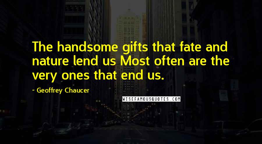 Geoffrey Chaucer Quotes: The handsome gifts that fate and nature lend us Most often are the very ones that end us.