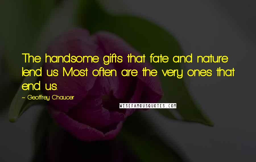 Geoffrey Chaucer Quotes: The handsome gifts that fate and nature lend us Most often are the very ones that end us.