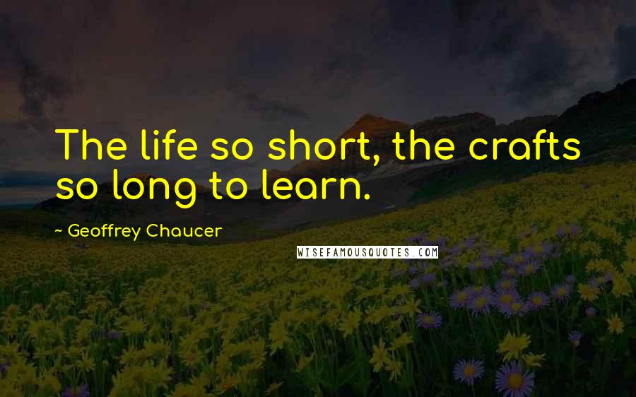 Geoffrey Chaucer Quotes: The life so short, the crafts so long to learn.