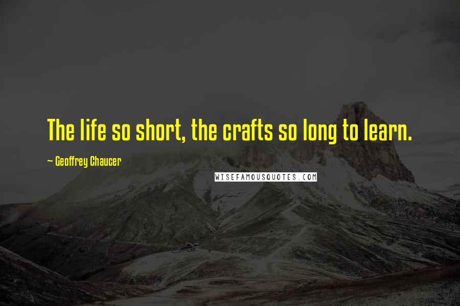 Geoffrey Chaucer Quotes: The life so short, the crafts so long to learn.