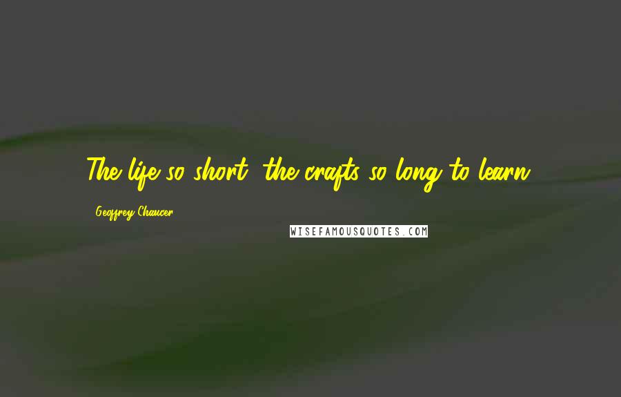 Geoffrey Chaucer Quotes: The life so short, the crafts so long to learn.