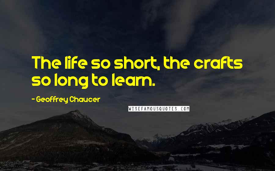 Geoffrey Chaucer Quotes: The life so short, the crafts so long to learn.