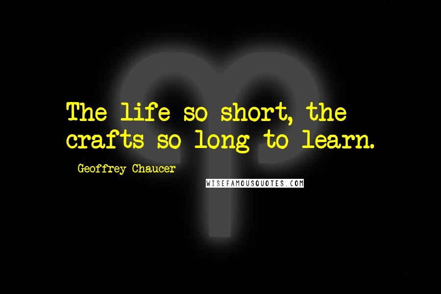 Geoffrey Chaucer Quotes: The life so short, the crafts so long to learn.