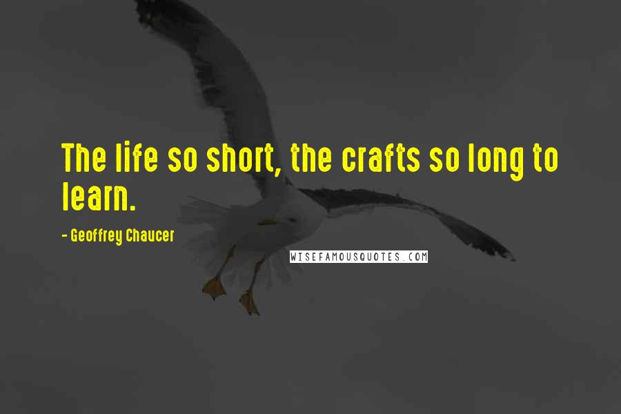 Geoffrey Chaucer Quotes: The life so short, the crafts so long to learn.