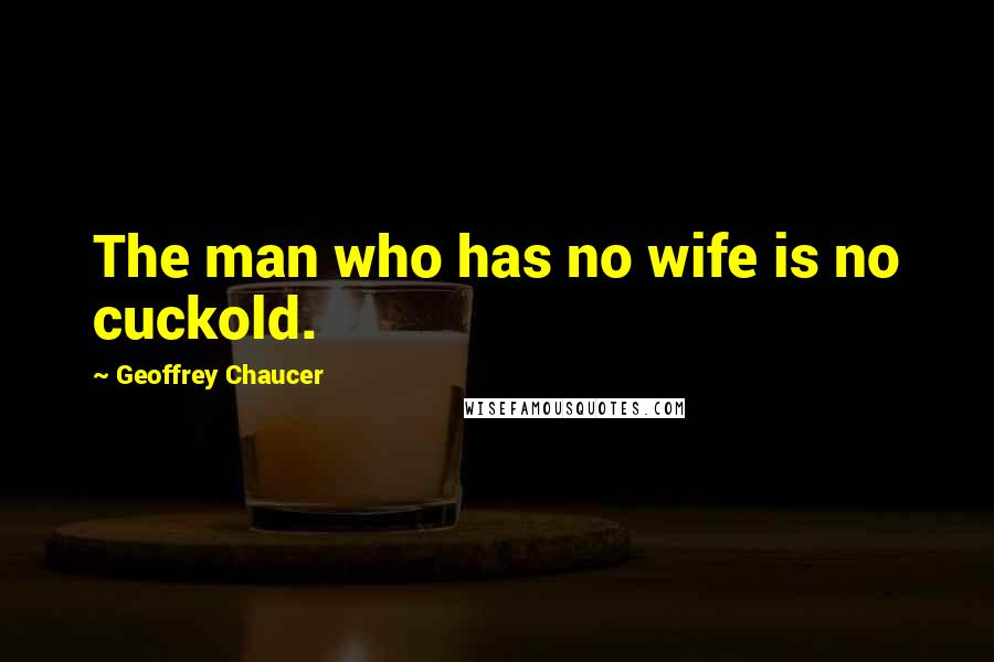 Geoffrey Chaucer Quotes: The man who has no wife is no cuckold.