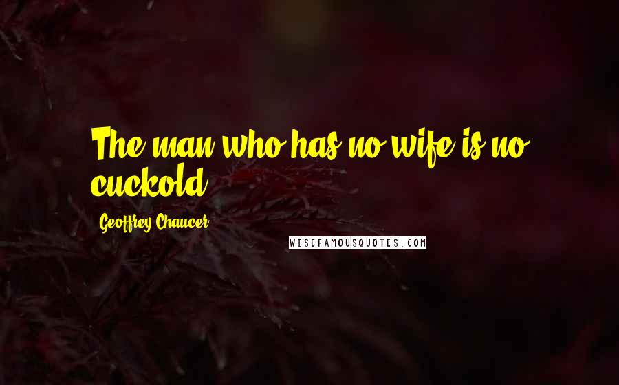 Geoffrey Chaucer Quotes: The man who has no wife is no cuckold.
