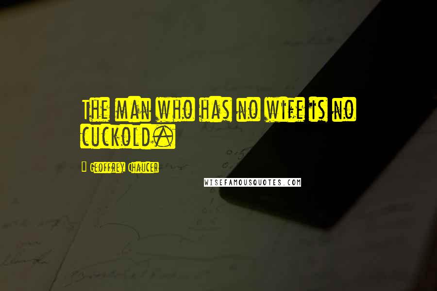 Geoffrey Chaucer Quotes: The man who has no wife is no cuckold.