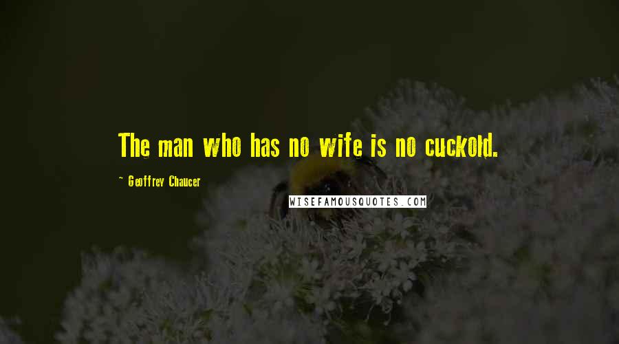 Geoffrey Chaucer Quotes: The man who has no wife is no cuckold.