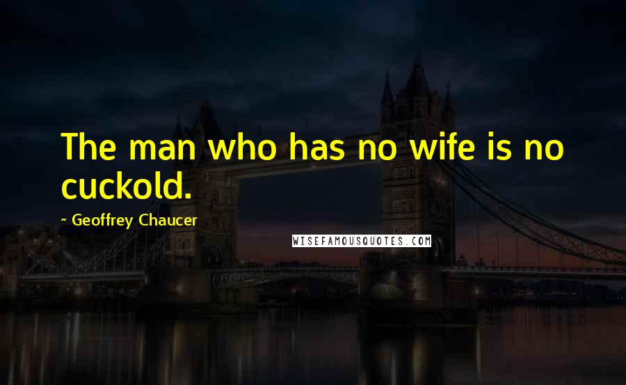 Geoffrey Chaucer Quotes: The man who has no wife is no cuckold.