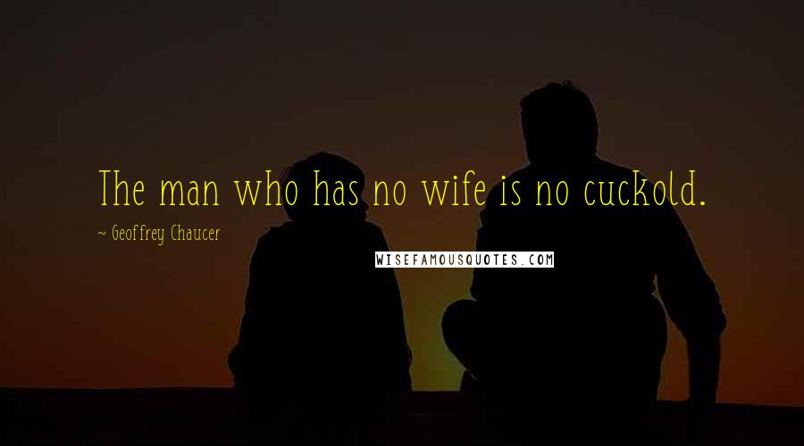 Geoffrey Chaucer Quotes: The man who has no wife is no cuckold.