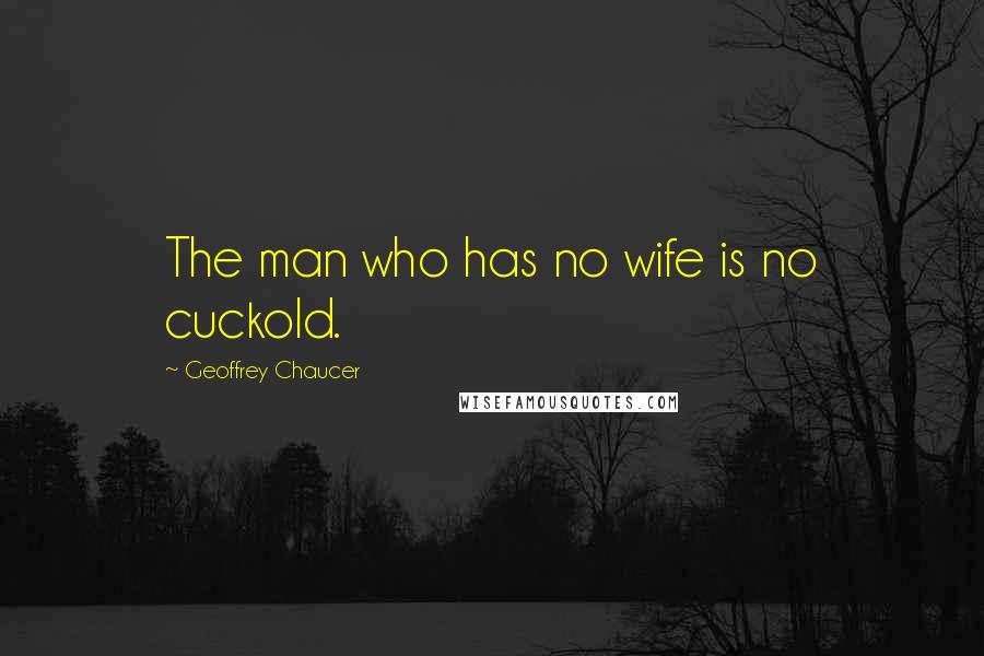 Geoffrey Chaucer Quotes: The man who has no wife is no cuckold.