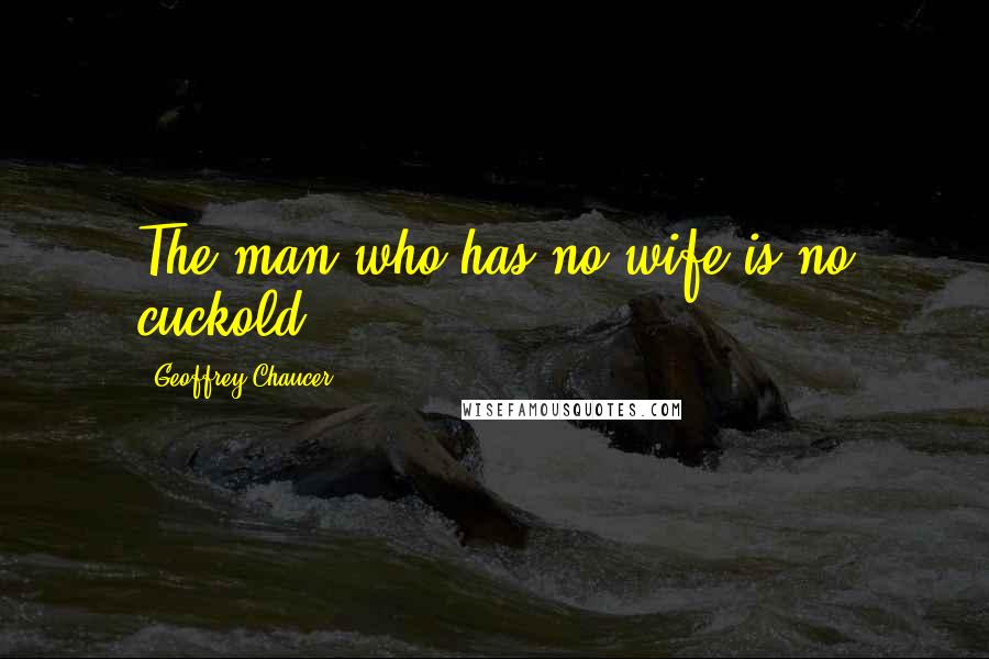 Geoffrey Chaucer Quotes: The man who has no wife is no cuckold.