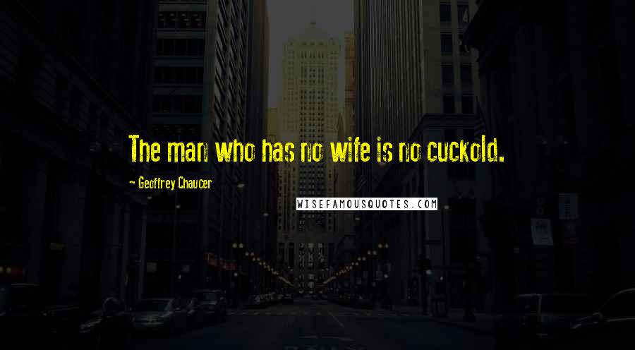 Geoffrey Chaucer Quotes: The man who has no wife is no cuckold.
