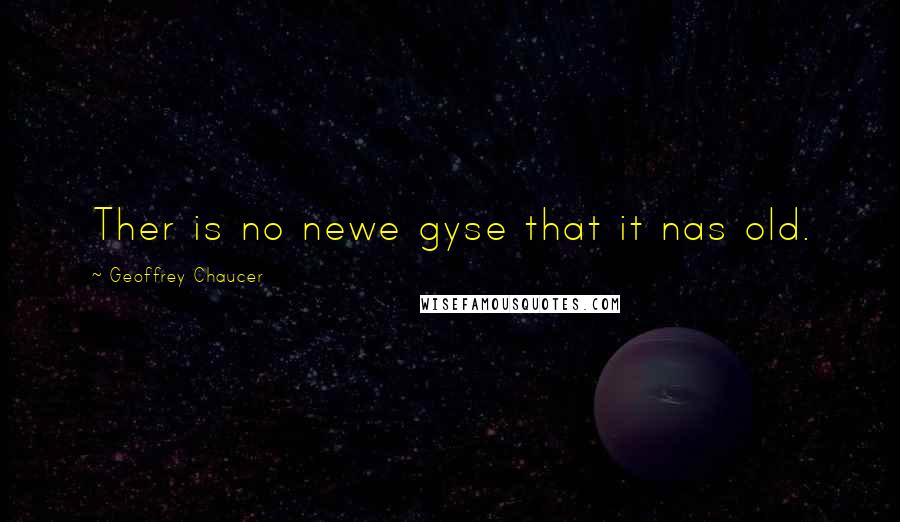 Geoffrey Chaucer Quotes: Ther is no newe gyse that it nas old.