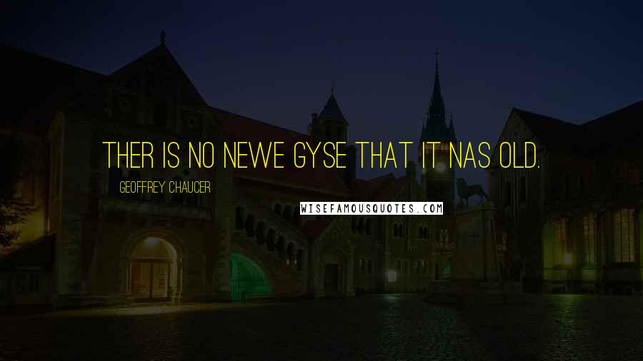 Geoffrey Chaucer Quotes: Ther is no newe gyse that it nas old.