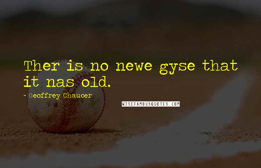 Geoffrey Chaucer Quotes: Ther is no newe gyse that it nas old.