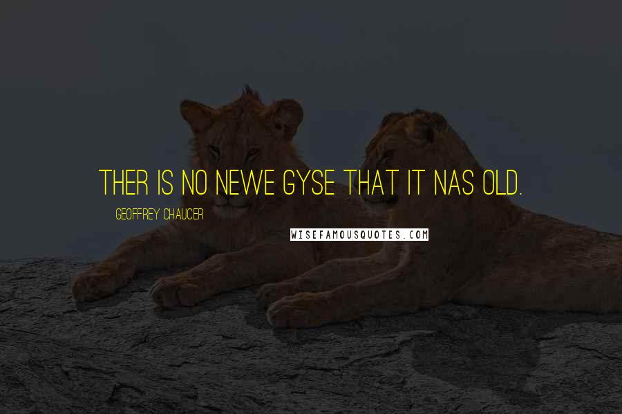 Geoffrey Chaucer Quotes: Ther is no newe gyse that it nas old.