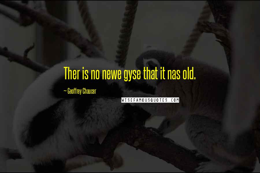 Geoffrey Chaucer Quotes: Ther is no newe gyse that it nas old.