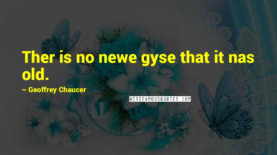 Geoffrey Chaucer Quotes: Ther is no newe gyse that it nas old.