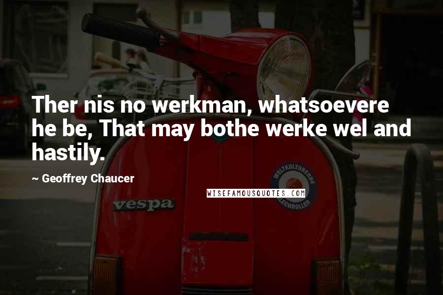 Geoffrey Chaucer Quotes: Ther nis no werkman, whatsoevere he be, That may bothe werke wel and hastily.