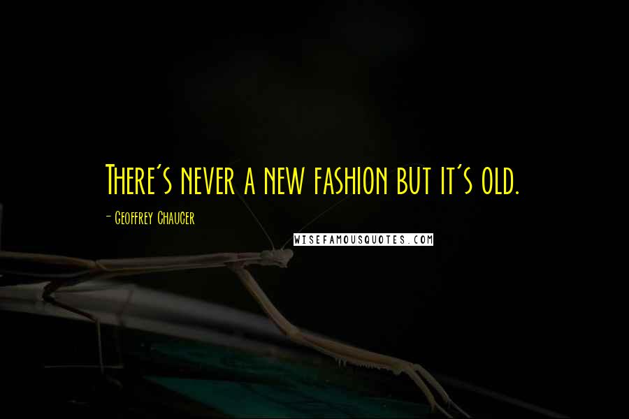 Geoffrey Chaucer Quotes: There's never a new fashion but it's old.