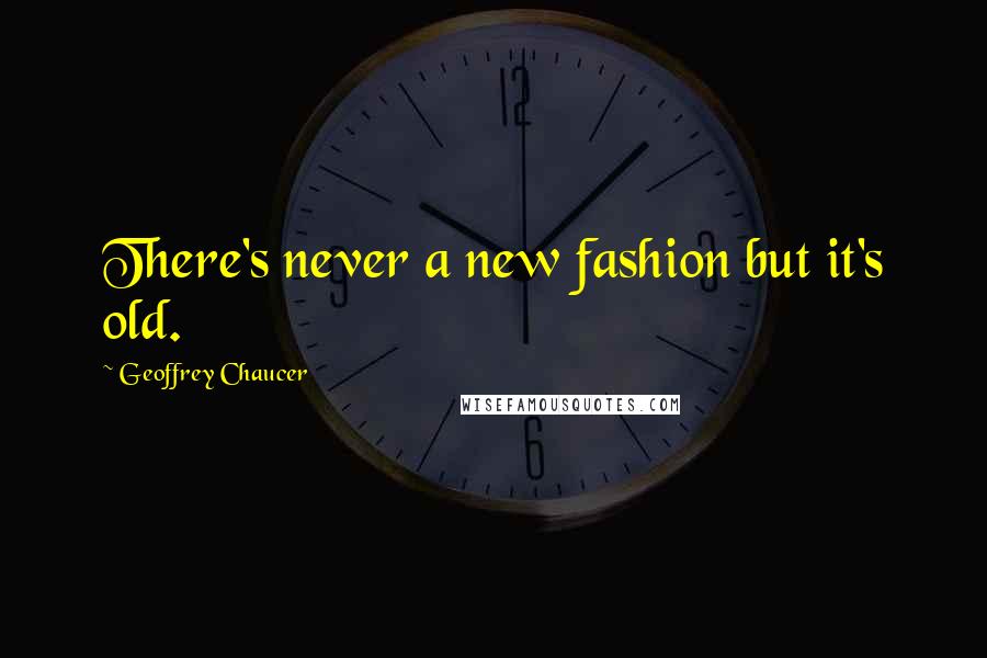 Geoffrey Chaucer Quotes: There's never a new fashion but it's old.