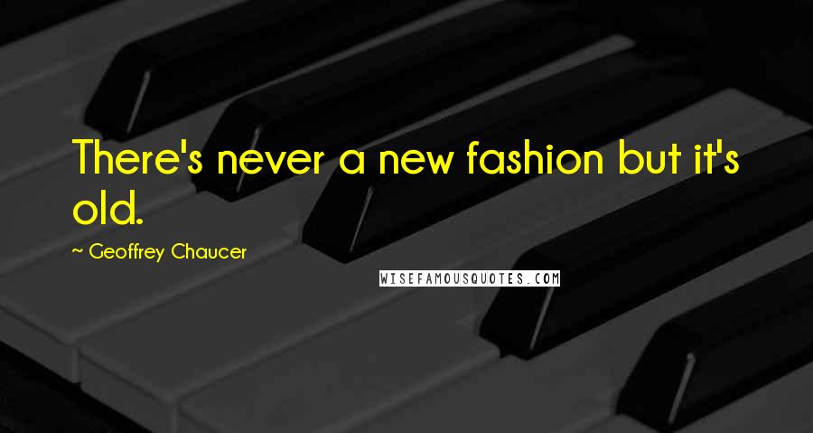 Geoffrey Chaucer Quotes: There's never a new fashion but it's old.