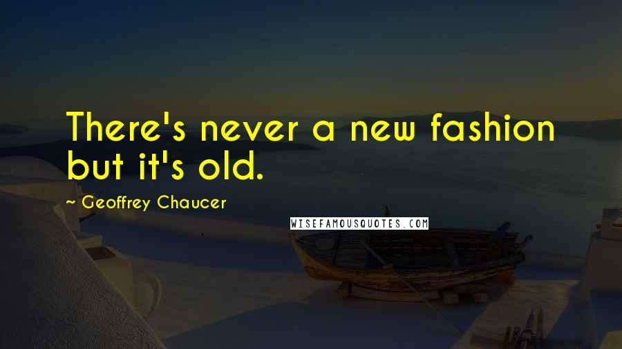 Geoffrey Chaucer Quotes: There's never a new fashion but it's old.