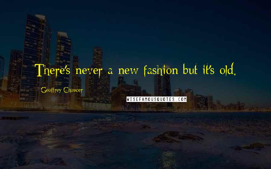 Geoffrey Chaucer Quotes: There's never a new fashion but it's old.