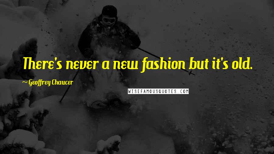 Geoffrey Chaucer Quotes: There's never a new fashion but it's old.