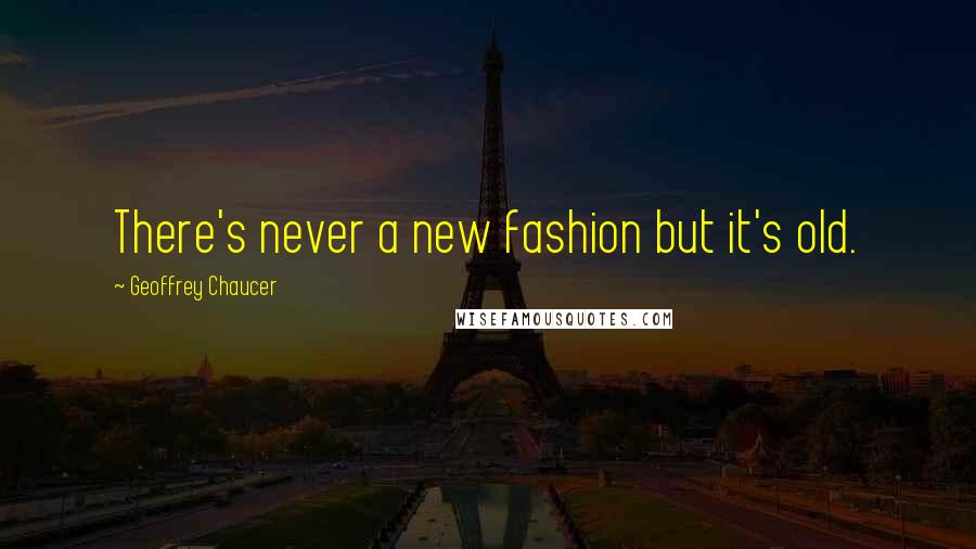 Geoffrey Chaucer Quotes: There's never a new fashion but it's old.