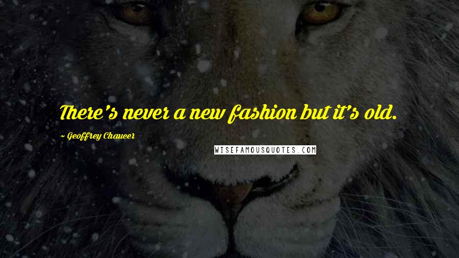Geoffrey Chaucer Quotes: There's never a new fashion but it's old.