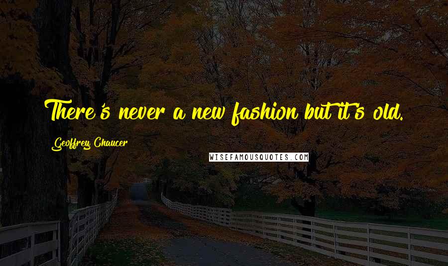 Geoffrey Chaucer Quotes: There's never a new fashion but it's old.