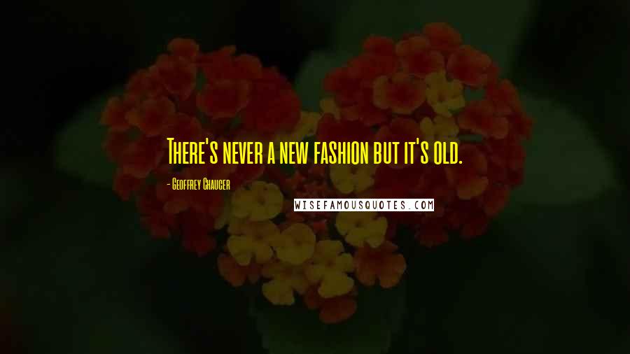Geoffrey Chaucer Quotes: There's never a new fashion but it's old.