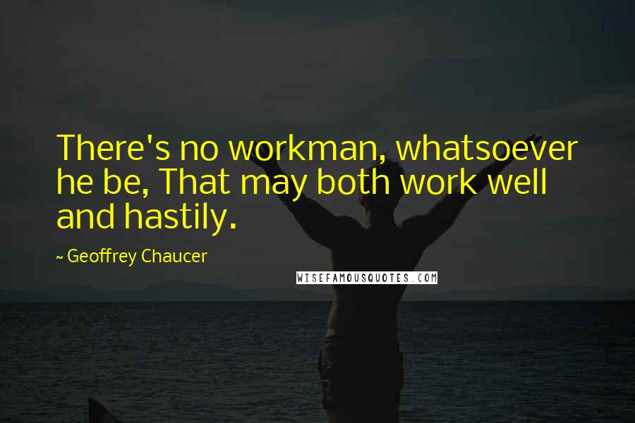 Geoffrey Chaucer Quotes: There's no workman, whatsoever he be, That may both work well and hastily.