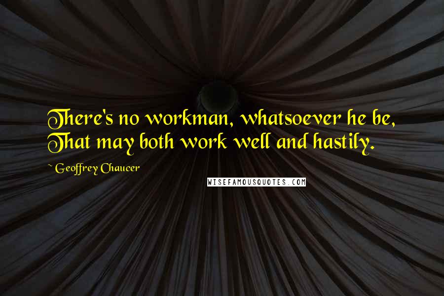 Geoffrey Chaucer Quotes: There's no workman, whatsoever he be, That may both work well and hastily.