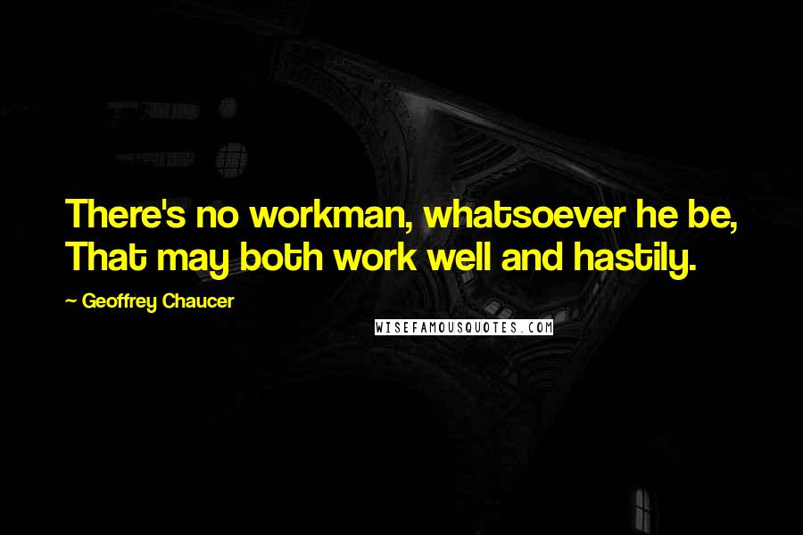 Geoffrey Chaucer Quotes: There's no workman, whatsoever he be, That may both work well and hastily.