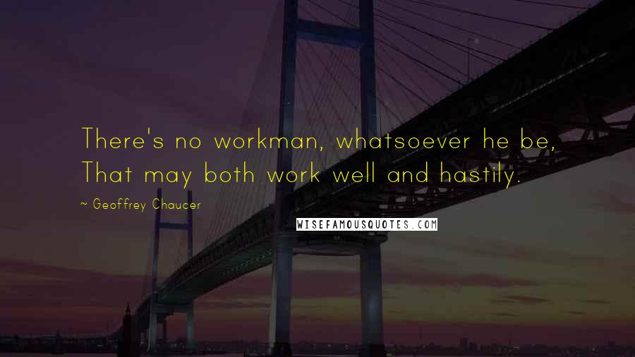 Geoffrey Chaucer Quotes: There's no workman, whatsoever he be, That may both work well and hastily.
