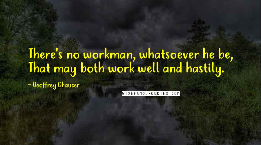 Geoffrey Chaucer Quotes: There's no workman, whatsoever he be, That may both work well and hastily.