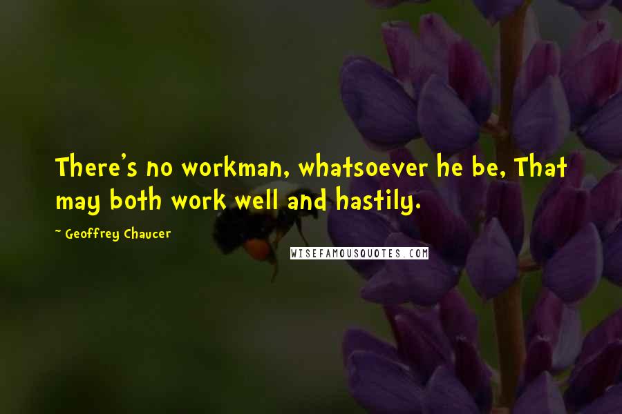 Geoffrey Chaucer Quotes: There's no workman, whatsoever he be, That may both work well and hastily.