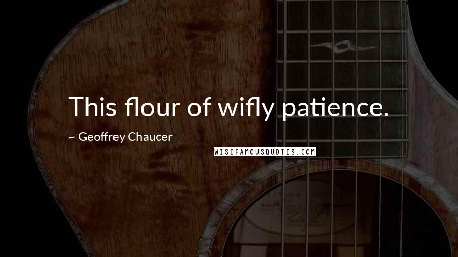 Geoffrey Chaucer Quotes: This flour of wifly patience.